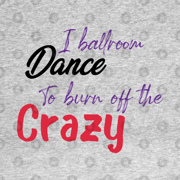 I Ballroom Dance To Burn Off The Crazy by ShirtyArt